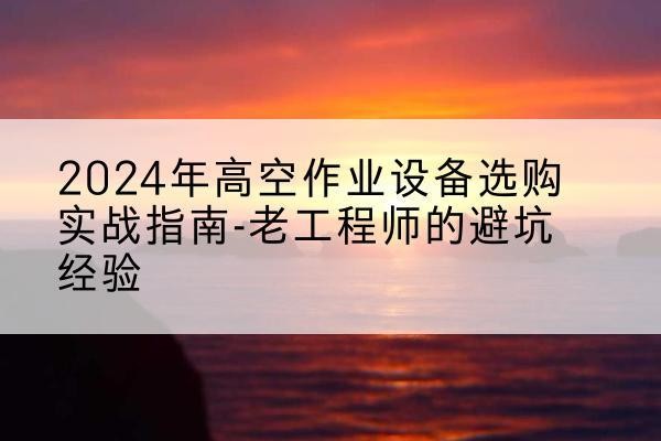 仓山高空作业升降机厂家推荐-2024年高空作业设备选购实战指南-老工程师的避坑经验