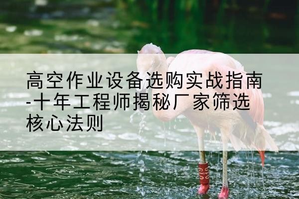 仓山剪叉式升降机厂家-高空作业设备选购实战指南-十年工程师揭秘厂家筛选核心法则