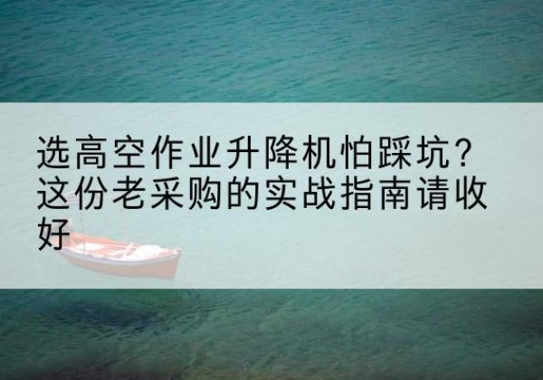 仓山高空作业升降机厂家推荐-选高空作业升降机怕踩坑？这份老采购的实战指南请收好