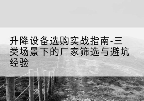 仓山移动式升降机厂家推荐-升降设备选购实战指南-三类场景下的厂家筛选与避坑经验