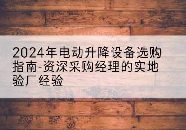仓山电动剪叉升降平台厂家-2024年电动升降设备选购指南-资深采购经理的实地验厂经验