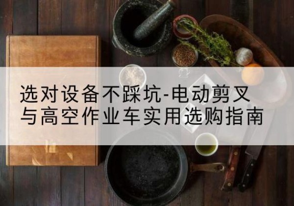 仓山电动剪叉升降平台怎么选-选对设备不踩坑-电动剪叉与高空作业车实用选购指南