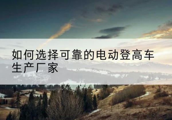 仓山电动登高车厂家-如何选择可靠的电动登高车生产厂家