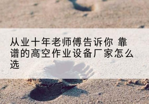 仓山高空作业升降机厂家推荐-从业十年老师傅告诉你 靠谱的高空作业设备厂家怎么选