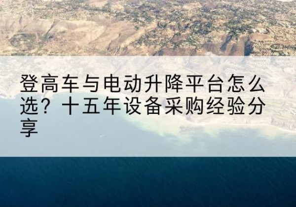 仓山登高车厂家厂家-登高车与电动升降平台怎么选？十五年设备采购经验分享