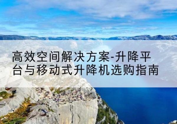 仓山升降平台厂家-*空间解决方案-升降平台与移动式升降机选购指南