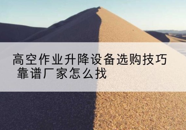 仓山电动升降平台厂家推荐-高空作业升降设备选购技巧 靠谱厂家怎么找