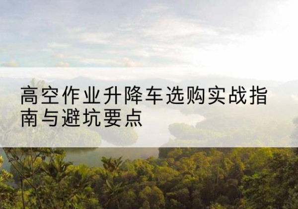 仓山升降车怎么选-高空作业升降车选购实战指南与避坑要点