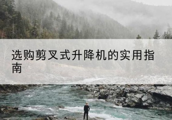 仓山剪叉式升降机怎么选-选购剪叉式升降机的实用指南