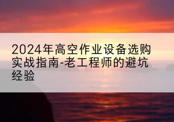 仓山高空作业升降机厂家推荐-2024年高空作业设备选购实战指南-老工程师的避坑经验
